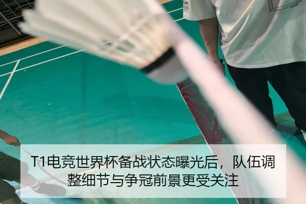 T1电竞世界杯备战状态曝光后，队伍调整细节与争冠前景更受关注